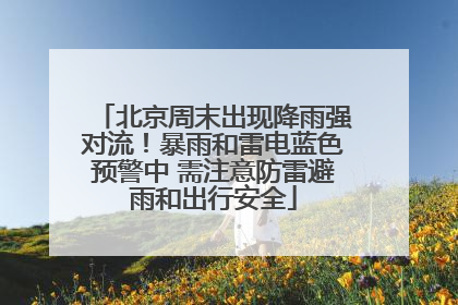 北京周末出现降雨强对流！暴雨和雷电蓝色预警中 需注意防雷避雨和出行安全