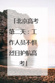 北京高考第二天：工作人员不惧烈日护航高考