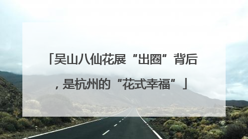 吴山八仙花展“出圈”背后，是杭州的“花式幸福”