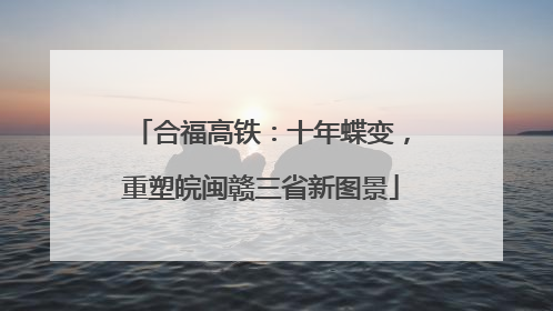 合福高铁：十年蝶变，重塑皖闽赣三省新图景