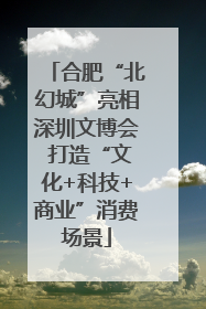 合肥“北幻城”亮相深圳文博会 打造“文化+科技+商业”消费场景