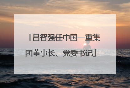 吕智强任中国一重集团董事长、党委书记