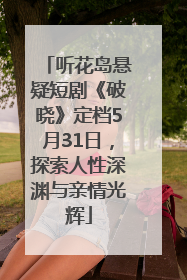 听花岛悬疑短剧《破晓》定档5月31日，探索人性深渊与亲情光辉