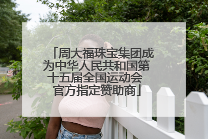 周大福珠宝集团成为中华人民共和国第十五届全国运动会 官方指定赞助商