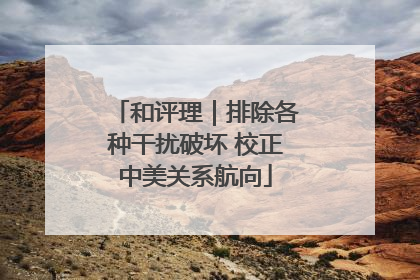 和评理｜排除各种干扰破坏 校正中美关系航向