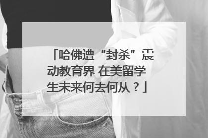 哈佛遭“封杀”震动教育界 在美留学生未来何去何从？