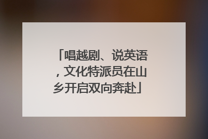 唱越剧、说英语，文化特派员在山乡开启双向奔赴