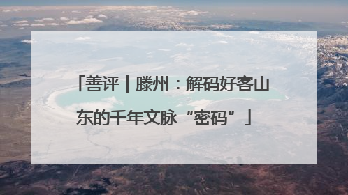 善评｜滕州：解码好客山东的千年文脉“密码”