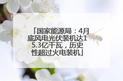 国家能源局：4月底风电光伏装机达15.3亿千瓦，历史性超过火电装机