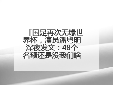 国足再次无缘世界杯，演员潘粤明深夜发文：48个名额还是没我们啥事儿；此前曾多次为国足发声