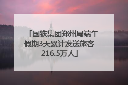 国铁集团郑州局端午假期3天累计发送旅客216.5万人