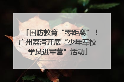 国防教育“零距离”！广州荔湾开展“少年军校学员进军营”活动