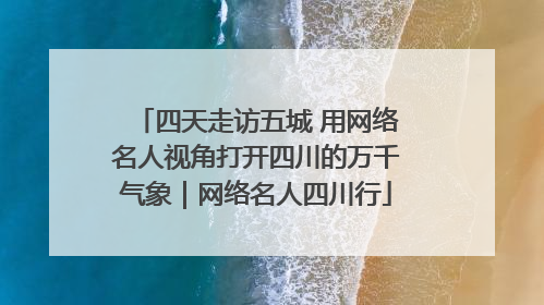 四天走访五城 用网络名人视角打开四川的万千气象｜网络名人四川行