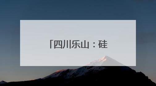 四川乐山：硅产业代表专家齐聚共商技术创新与协同发展