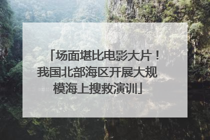 场面堪比电影大片！我国北部海区开展大规模海上搜救演训