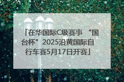 在华国际C级赛事 “国台杯”2025沿黄国际自行车赛5月17日开赛