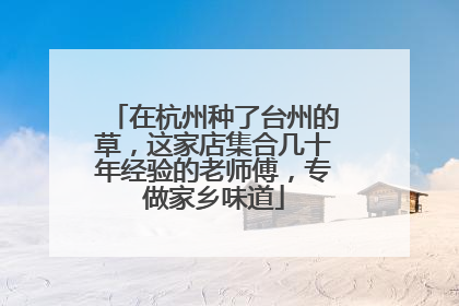 在杭州种了台州的草，这家店集合几十年经验的老师傅，专做家乡味道