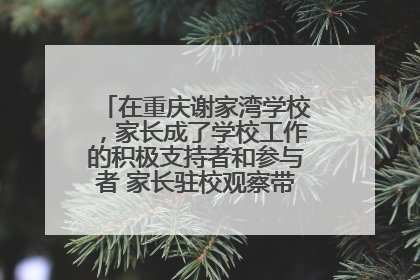 在重庆谢家湾学校，家长成了学校工作的积极支持者和参与者 家长驻校观察带来可喜变化