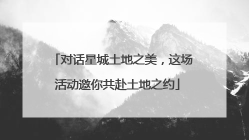 对话星城土地之美，这场活动邀你共赴土地之约