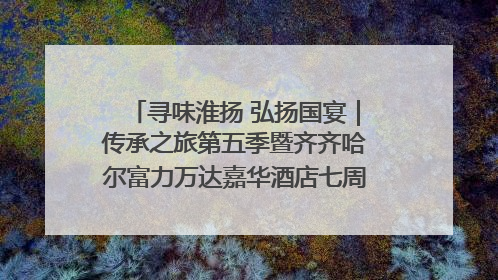 寻味淮扬 弘扬国宴｜传承之旅第五季暨齐齐哈尔富力万达嘉华酒店七周年庆典圆满落幕！