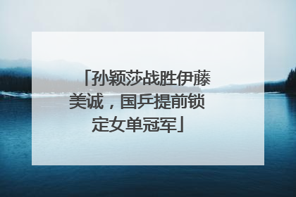 孙颖莎战胜伊藤美诚，国乒提前锁定女单冠军