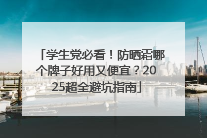 学生党必看！防晒霜哪个牌子好用又便宜？2025超全避坑指南