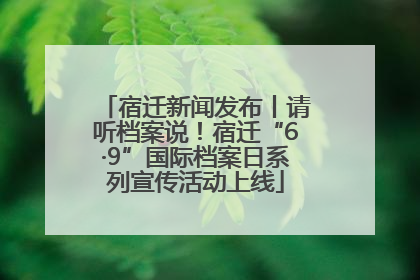 宿迁新闻发布丨请听档案说！宿迁“6·9”国际档案日系列宣传活动上线