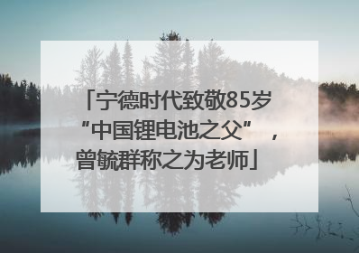 宁德时代致敬85岁“中国锂电池之父”，曾毓群称之为老师