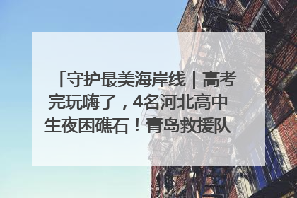 守护最美海岸线｜高考完玩嗨了，4名河北高中生夜困礁石！青岛救援队火速出动救上岸