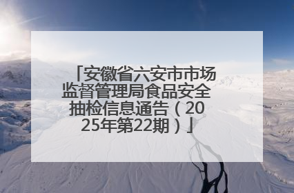 安徽省六安市市场监督管理局食品安全抽检信息通告（2025年第22期）