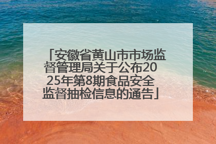 安徽省黄山市市场监督管理局关于公布2025年第8期食品安全监督抽检信息的通告