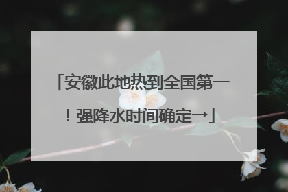 安徽此地热到全国第一！强降水时间确定→