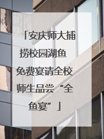 安庆师大捕捞校园湖鱼 免费宴请全校师生品尝“全鱼宴”