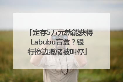 定存5万元就能获得Labubu盲盒？银行擦边揽储被叫停