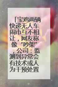 宝鸡两辆快递无人车闹市互不相让，网友称像“吵架”，公司：监测到异常会有技术或人为干预处置