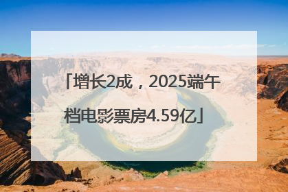 增长2成，2025端午档电影票房4.59亿