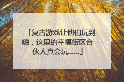 复古游戏让他们玩到嗨，这里的幸福街区合伙人真会玩……