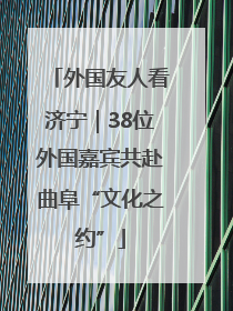 外国友人看济宁｜38位外国嘉宾共赴曲阜“文化之约”