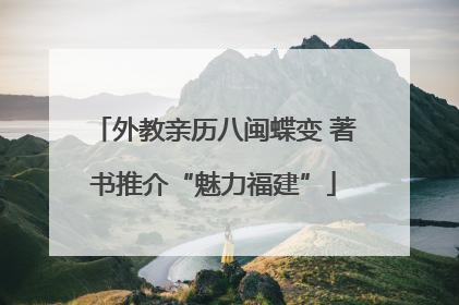 外教亲历八闽蝶变 著书推介“魅力福建”