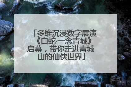 多维沉浸数字展演《白蛇·一念青城》启幕，带你走进青城山的仙侠世界