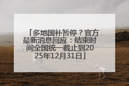 多地国补暂停？官方最新消息回应：结束时间全国统一截止到2025年12月31日