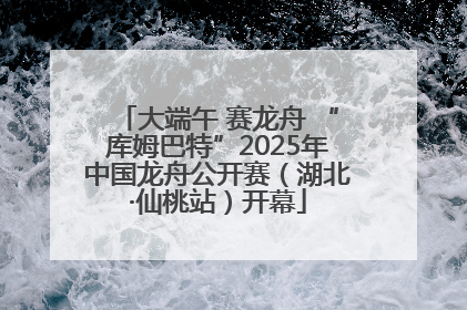 大端午 赛龙舟 “库姆巴特”2025年中国龙舟公开赛（湖北·仙桃站）开幕