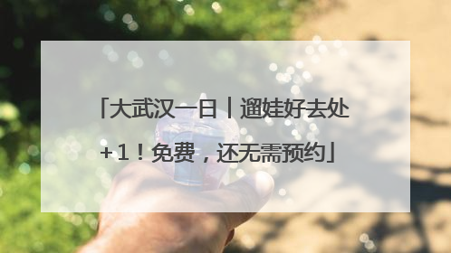 大武汉一日︱遛娃好去处＋1！免费，还无需预约