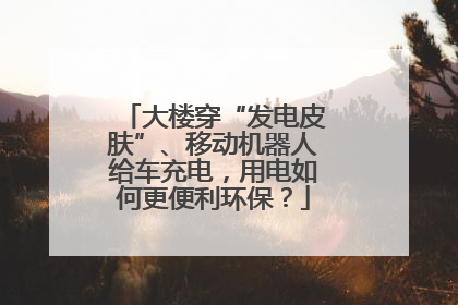 大楼穿“发电皮肤”、移动机器人给车充电，用电如何更便利环保？