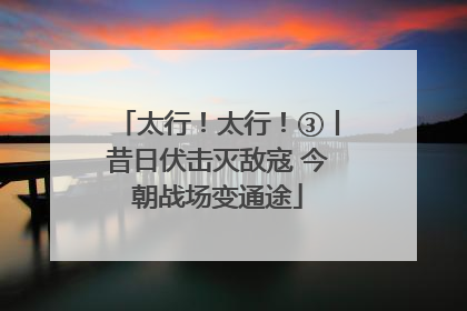 太行！太行！③丨昔日伏击灭敌寇 今朝战场变通途
