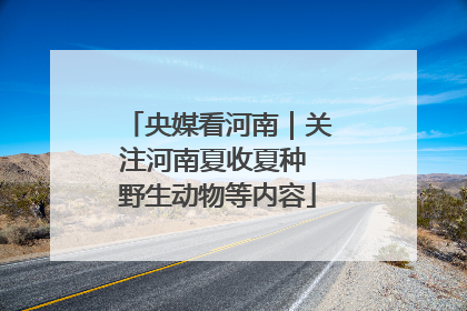 央媒看河南｜关注河南夏收夏种 野生动物等内容