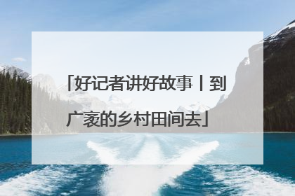 好记者讲好故事丨到广袤的乡村田间去