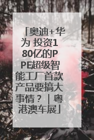奥迪+华为 投资180亿的PPE超级智能工厂首款产品要搞大事情？｜粤港澳车展