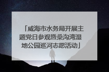 威海市水务局开展主题党日参观暨桑沟湾湿地公园巡河志愿活动