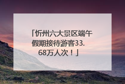 忻州六大景区端午假期接待游客33.68万人次！